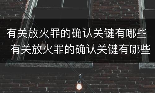 有关放火罪的确认关键有哪些 有关放火罪的确认关键有哪些条件