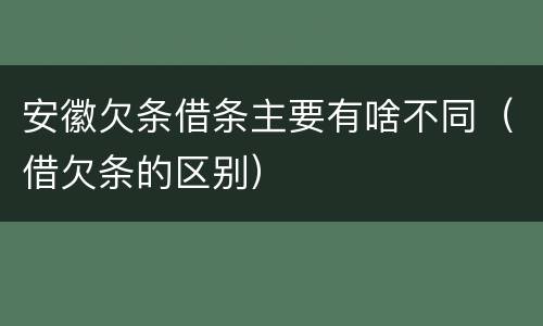 安徽欠条借条主要有啥不同（借欠条的区别）