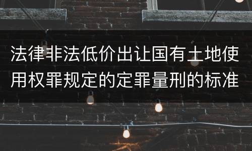 法律非法低价出让国有土地使用权罪规定的定罪量刑的标准是什么样的