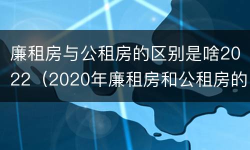 廉租房与公租房的区别是啥2022（2020年廉租房和公租房的区别）