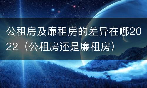 公租房及廉租房的差异在哪2022（公租房还是廉租房）