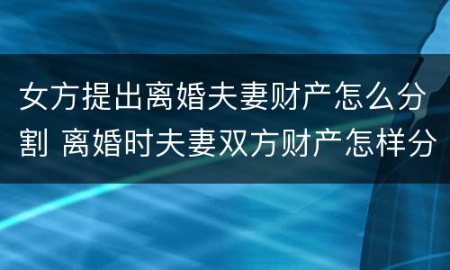 女方提出离婚夫妻财产怎么分割 离婚时夫妻双方财产怎样分割