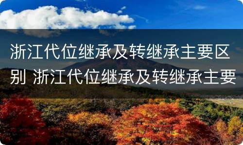 浙江代位继承及转继承主要区别 浙江代位继承及转继承主要区别是什么