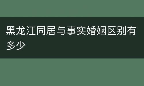 黑龙江同居与事实婚姻区别有多少