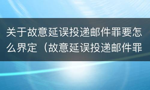 关于故意延误投递邮件罪要怎么界定（故意延误投递邮件罪的立案标准）