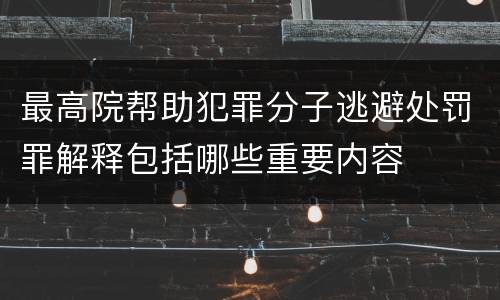 最高院帮助犯罪分子逃避处罚罪解释包括哪些重要内容