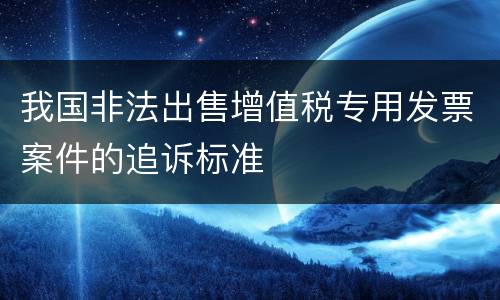 我国非法出售增值税专用发票案件的追诉标准