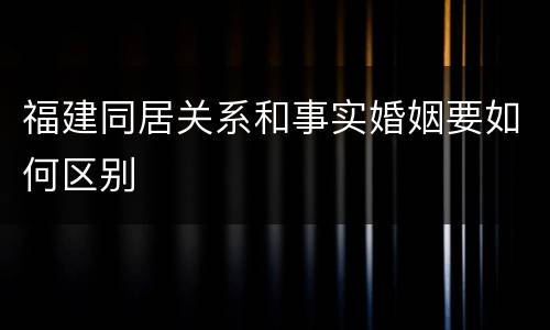 福建同居关系和事实婚姻要如何区别