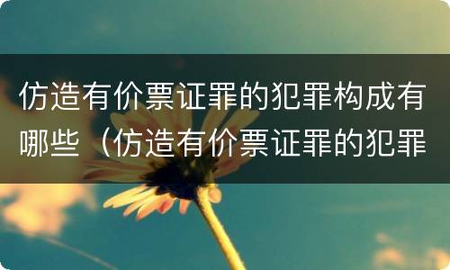 仿造有价票证罪的犯罪构成有哪些（仿造有价票证罪的犯罪构成有哪些）