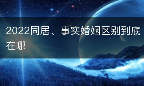 2022同居、事实婚姻区别到底在哪