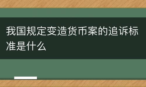 我国规定变造货币案的追诉标准是什么