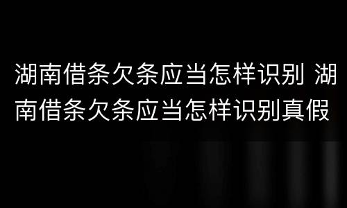 湖南借条欠条应当怎样识别 湖南借条欠条应当怎样识别真假