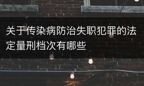 关于传染病防治失职犯罪的法定量刑档次有哪些