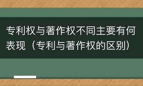 专利权与著作权不同主要有何表现（专利与著作权的区别）