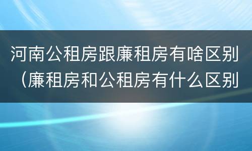 河南公租房跟廉租房有啥区别（廉租房和公租房有什么区别吗）