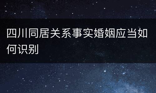 四川同居关系事实婚姻应当如何识别