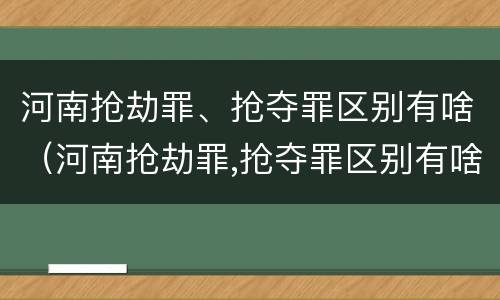 河南抢劫罪、抢夺罪区别有啥（河南抢劫罪,抢夺罪区别有啥不同）