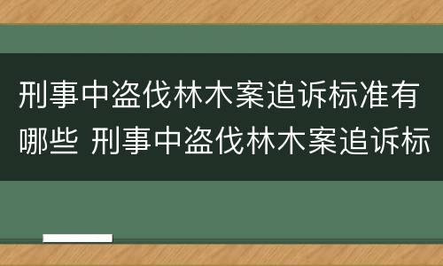 刑事中盗伐林木案追诉标准有哪些 刑事中盗伐林木案追诉标准有哪些规定