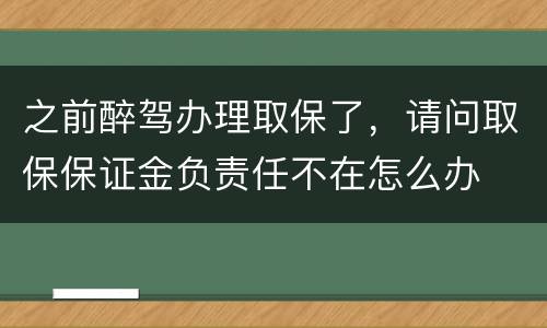 之前醉驾办理取保了，请问取保保证金负责任不在怎么办