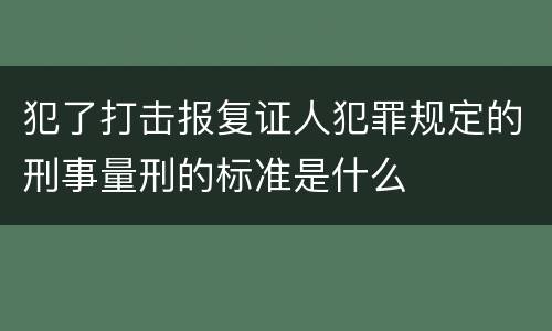 犯了打击报复证人犯罪规定的刑事量刑的标准是什么