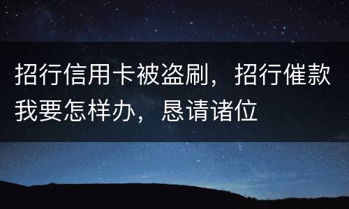 招行信用卡被盗刷，招行催款我要怎样办，恳请诸位