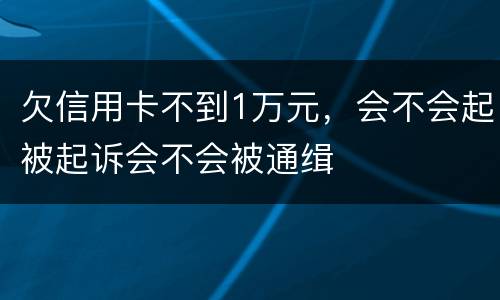 欠信用卡不到1万元，会不会起被起诉会不会被通缉