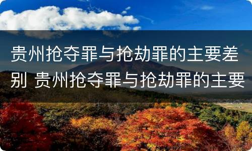 贵州抢夺罪与抢劫罪的主要差别 贵州抢夺罪与抢劫罪的主要差别是