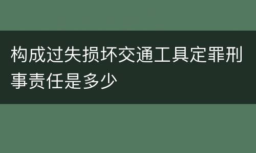 构成过失损坏交通工具定罪刑事责任是多少