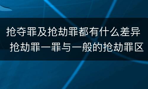 抢夺罪及抢劫罪都有什么差异 抢劫罪一罪与一般的抢劫罪区别