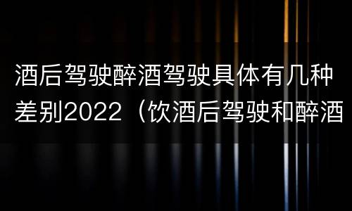 酒后驾驶醉酒驾驶具体有几种差别2022（饮酒后驾驶和醉酒驾驶的区别）