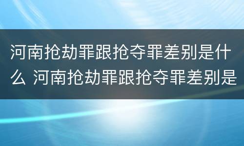 河南抢劫罪跟抢夺罪差别是什么 河南抢劫罪跟抢夺罪差别是什么呢