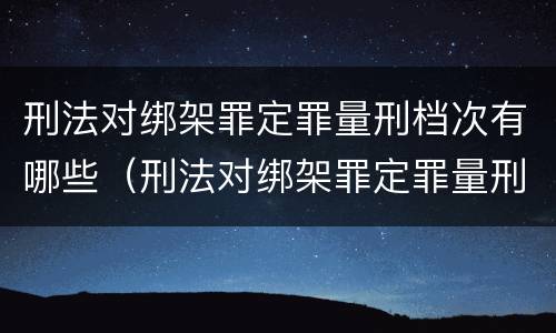 刑法对绑架罪定罪量刑档次有哪些（刑法对绑架罪定罪量刑档次有哪些规定）