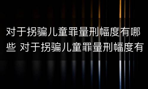 对于拐骗儿童罪量刑幅度有哪些 对于拐骗儿童罪量刑幅度有哪些要求