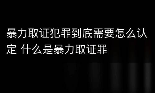 暴力取证犯罪到底需要怎么认定 什么是暴力取证罪