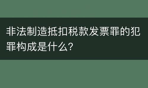 非法制造抵扣税款发票罪的犯罪构成是什么？