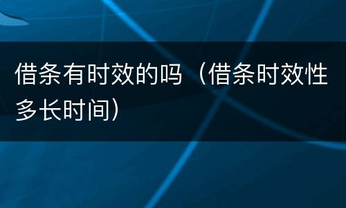 借条有时效的吗（借条时效性多长时间）