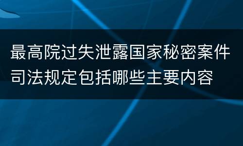 最高院过失泄露国家秘密案件司法规定包括哪些主要内容