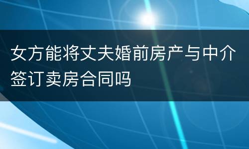 女方能将丈夫婚前房产与中介签订卖房合同吗