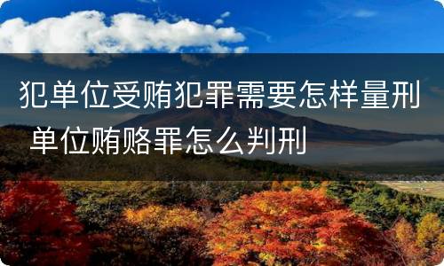 犯单位受贿犯罪需要怎样量刑 单位贿赂罪怎么判刑