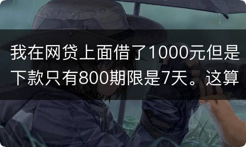 我在网贷上面借了1000元但是下款只有800期限是7天。这算高利息吗