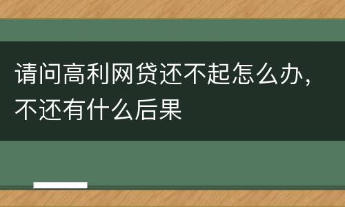 请问高利网贷还不起怎么办，不还有什么后果