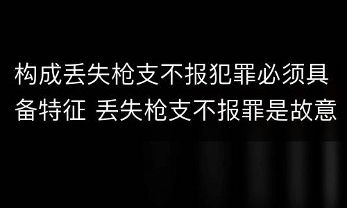 构成丢失枪支不报犯罪必须具备特征 丢失枪支不报罪是故意犯罪还是过失犯罪