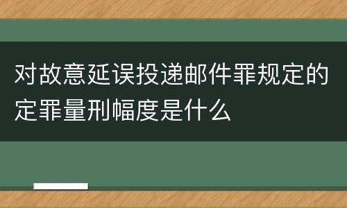 对故意延误投递邮件罪规定的定罪量刑幅度是什么