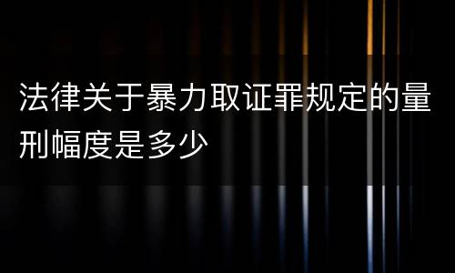 法律关于暴力取证罪规定的量刑幅度是多少