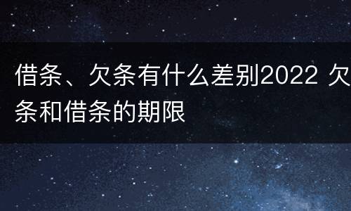 借条、欠条有什么差别2022 欠条和借条的期限