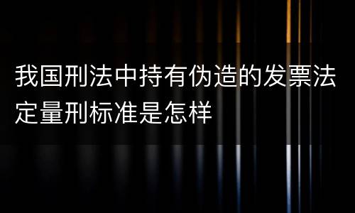 我国刑法中持有伪造的发票法定量刑标准是怎样