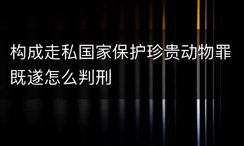 构成走私国家保护珍贵动物罪既遂怎么判刑