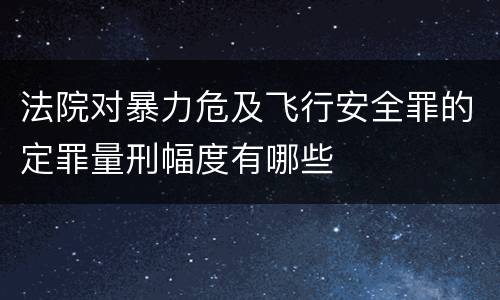 法院对暴力危及飞行安全罪的定罪量刑幅度有哪些