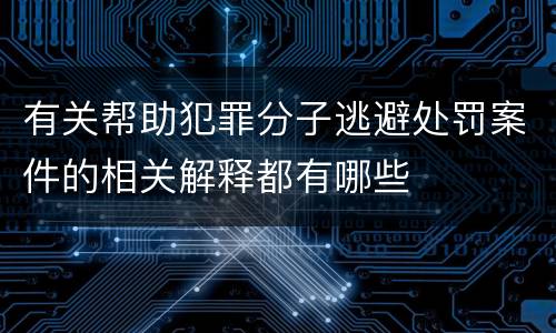 有关帮助犯罪分子逃避处罚案件的相关解释都有哪些