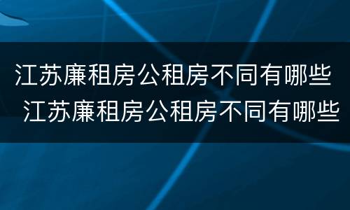 江苏廉租房公租房不同有哪些 江苏廉租房公租房不同有哪些条件